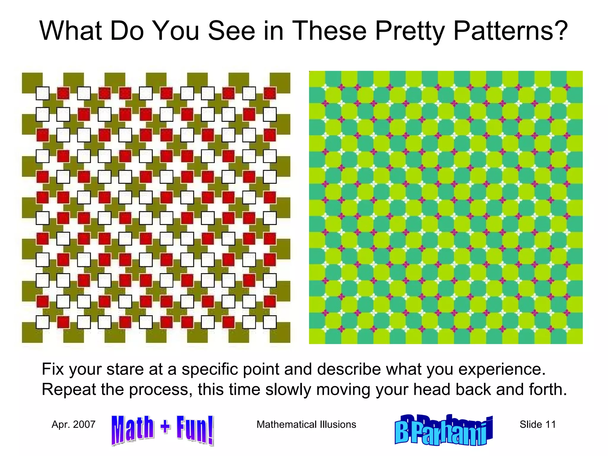 What Do You See in These Pretty Patterns? Fix your stare at a specific point and describe what you experience. Repeat the process, this time slowly moving your head back and forth. 