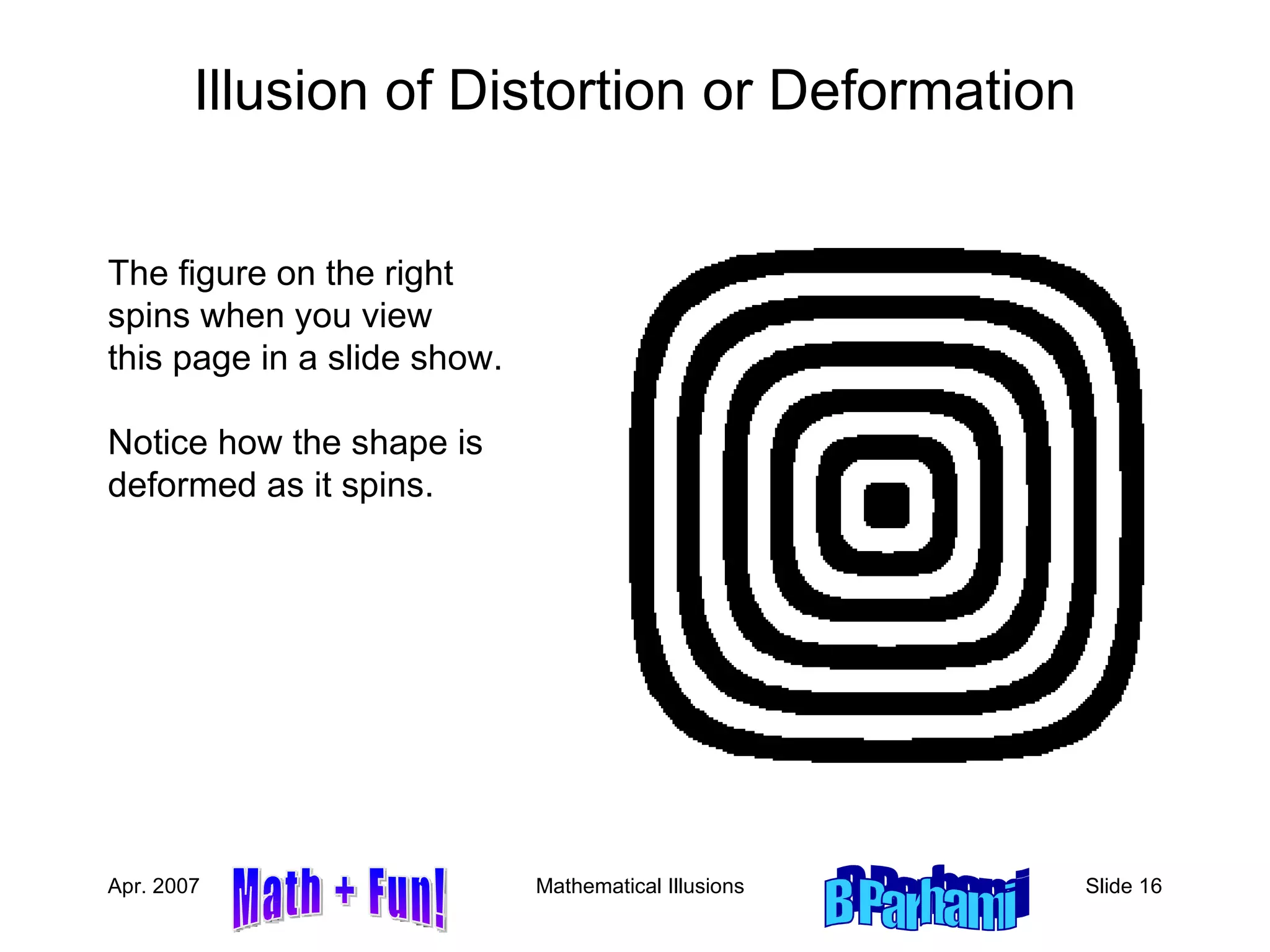 Illusion of Distortion or Deformation The figure on the right spins when you view  this page in a slide show. Notice how the shape is deformed as it spins. 