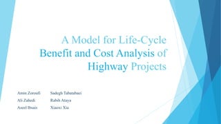 A Model for Life-Cycle
Benefit and Cost Analysis of
Highway Projects
Amin Zoroufi Sadegh Tabatabaei
Ali Zahedi Rabih Ataya
Aseel Ibsais Xiaoxi Xia
 