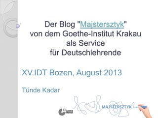 Der Blog "Majstersztyk"
von dem Goethe-Institut Krakau
als Service
für Deutschlehrende
XV.IDT Bozen, August 2013
Tünde Kadar
 