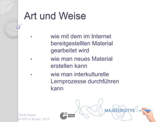 Art und Weise
• wie mit dem im Internet
bereitgestellten Material
gearbeitet wird
• wie man neues Material
erstellen kann
• wie man interkulturelle
Lernprozesse durchführen
kann
Tünde Kadar
XV.IDT in Bozen, 2013
 