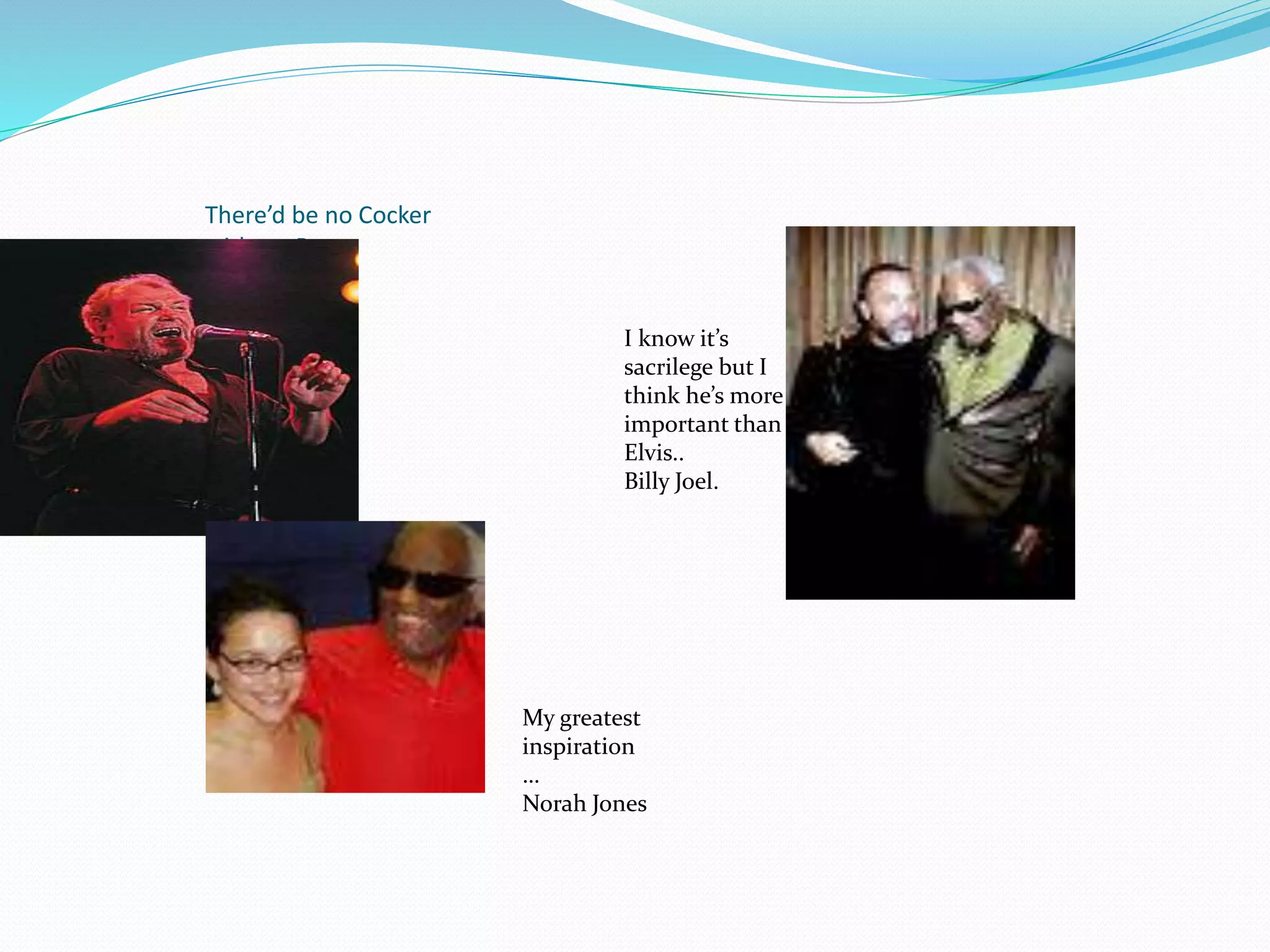 There’d be no Cocker
without Ray….
I know it’s
sacrilege but I
think he’s more
important than
Elvis..
Billy Joel.
My greatest
inspiration
…
Norah Jones
 