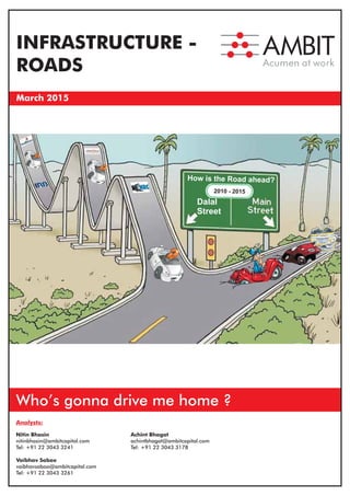 INFRASTRUCTURE -
ROADS
March 2015
Analysts:
Who’s gonna drive me home ?
Nitin Bhasin
nitinbhasin@ambitcapital.com
Tel: +91 22 3043 3241
Dalal
Street
How is the Road ahead?
2010 - 2015
Vaibhav Saboo
vaibhavsaboo@ambitcapital.com
Tel: +91 22 3043 3261
Achint Bhagat
achintbhagat@ambitcapital.com
Tel: +91 22 3043 3178
 