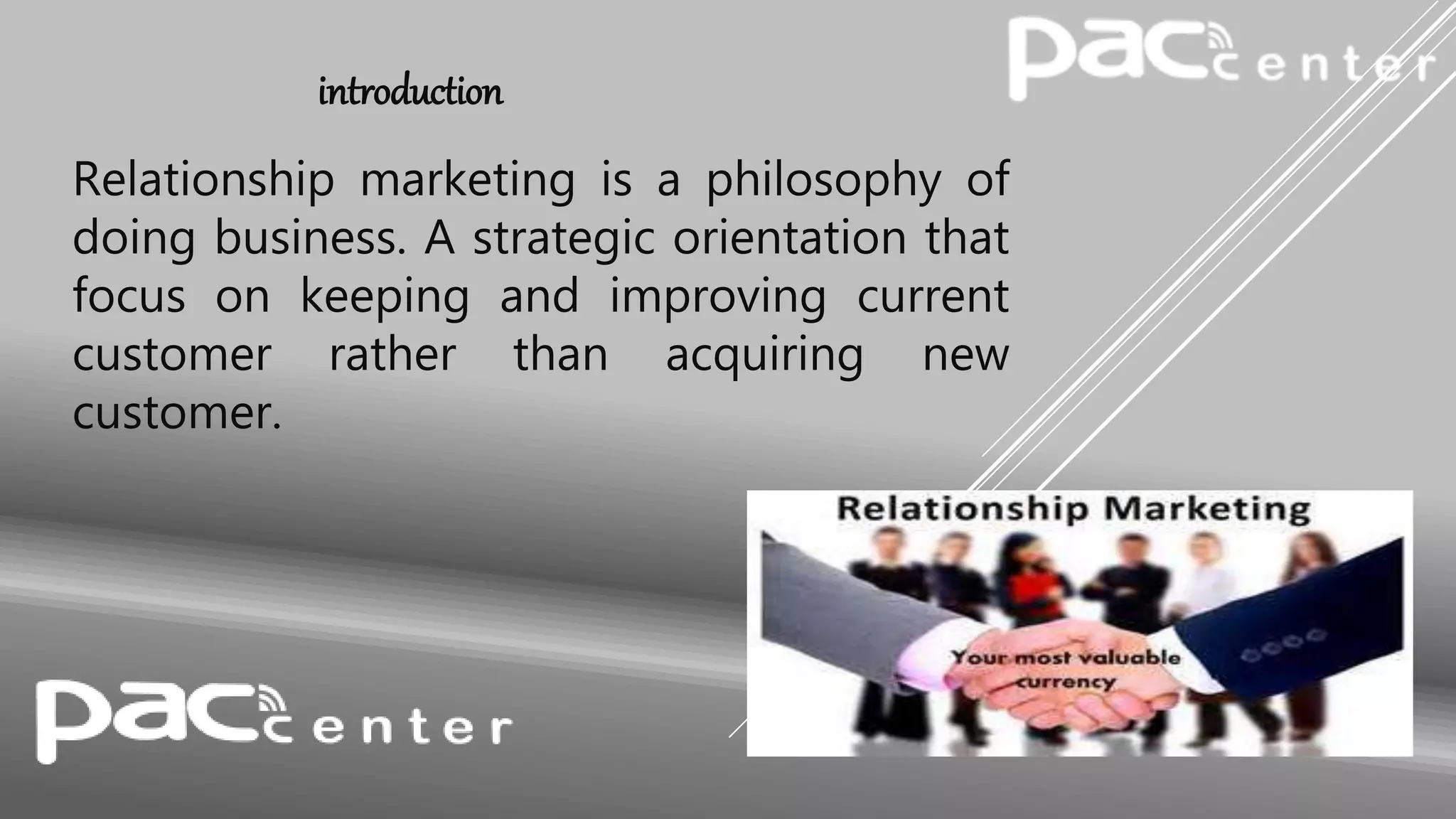 introduction
Relationship marketing is a philosophy of
doing business. A strategic orientation that
focus on keeping and improving current
customer rather than acquiring new
customer.
 