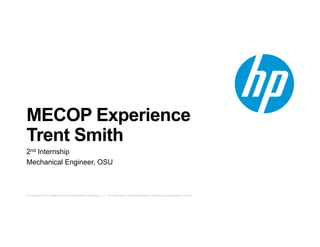 © Copyright 2014 Hewlett-Packard Development Company, L.P. The information contained herein is subject to change without notice.
MECOP Experience
Trent Smith
2nd Internship
Mechanical Engineer, OSU
 