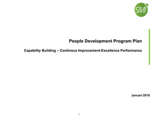People Development Program Plan
Capability Building – Continous Improvement-Excellence Performance
Januari 2016
5
 