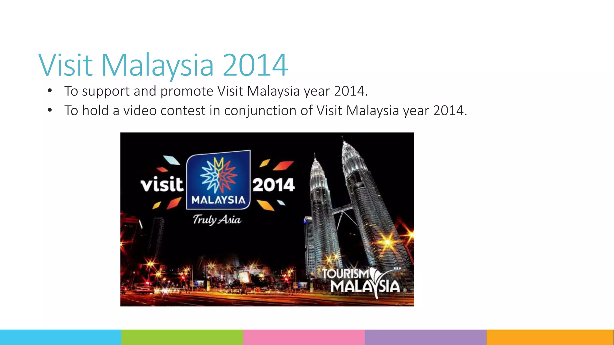 Visit Malaysia 2014
• To support and promote Visit Malaysia year 2014.
• To hold a video contest in conjunction of Visit Malaysia year 2014.
 