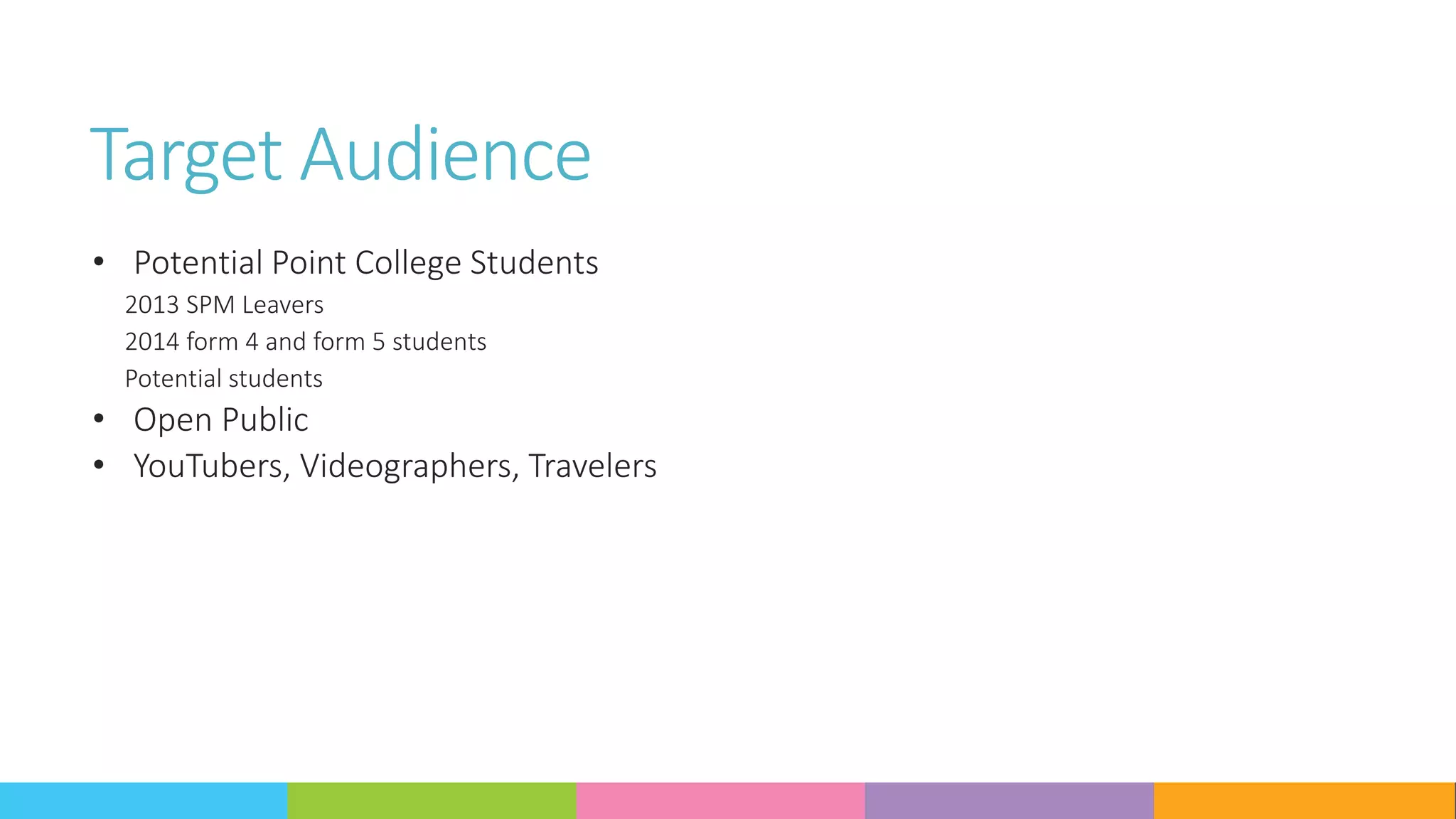 Target Audience
• Potential Point College Students
2013 SPM Leavers
2014 form 4 and form 5 students
Potential students
• Open Public
• YouTubers, Videographers, Travelers
 