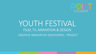 YOUTH FESTIVAL
FILM, TV, ANIMATION & DESIGN
CREATIVE INNOVATIVE DISCOVERIES : PROJECT
 
