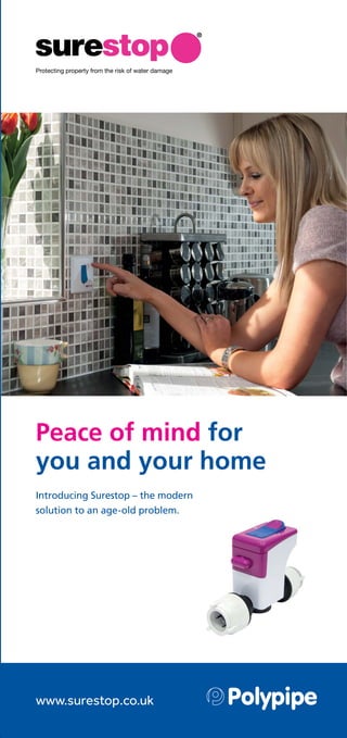 Peace of mind for
you and your home
Protecting property from the risk of water damage
®
www.surestop.co.uk
Introducing Surestop – the modern
solution to an age-old problem.
 