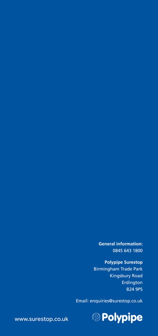 www.surestop.co.uk
General information:
0845 643 1800
Polypipe Surestop
Birmingham Trade Park
Kingsbury Road
Erdington
B24 9PS
Email: enquiries@surestop.co.uk
 