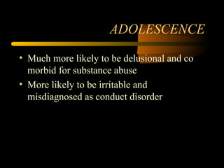 ADOLESCENCE
• Much more likely to be delusional and co
morbid for substance abuse
• More likely to be irritable and
misdiagnosed as conduct disorder
 