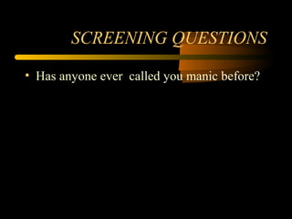 SCREENING QUESTIONS
• Has anyone ever called you manic before?
 