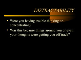 DISTRACTABILITY
• Were you having trouble thinking or
concentrating?
• Was this because things around you or even
your thoughts were getting you off track?
 