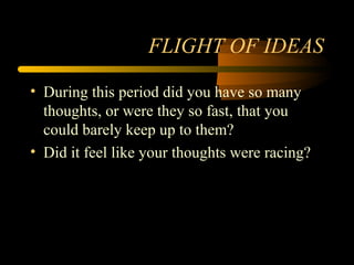 FLIGHT OF IDEAS
• During this period did you have so many
thoughts, or were they so fast, that you
could barely keep up to them?
• Did it feel like your thoughts were racing?
 