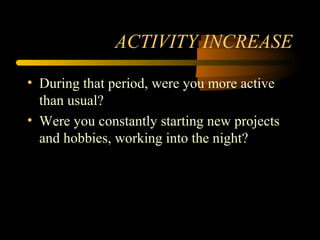 ACTIVITY INCREASE
• During that period, were you more active
than usual?
• Were you constantly starting new projects
and hobbies, working into the night?
 