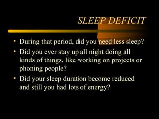 SLEEP DEFICIT
• During that period, did you need less sleep?
• Did you ever stay up all night doing all
kinds of things, like working on projects or
phoning people?
• Did your sleep duration become reduced
and still you had lots of energy?
 