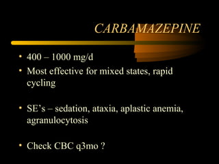 CARBAMAZEPINE
• 400 – 1000 mg/d
• Most effective for mixed states, rapid
cycling
• SE’s – sedation, ataxia, aplastic anemia,
agranulocytosis
• Check CBC q3mo ?
 