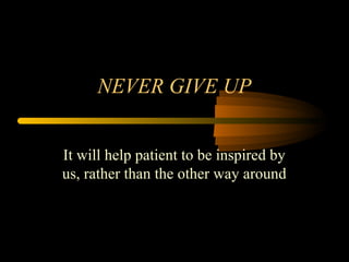 NEVER GIVE UP
It will help patient to be inspired by
us, rather than the other way around
 