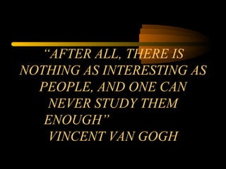“AFTER ALL, THERE IS
NOTHING AS INTERESTING AS
PEOPLE, AND ONE CAN
NEVER STUDY THEM
ENOUGH”
VINCENT VAN GOGH
 