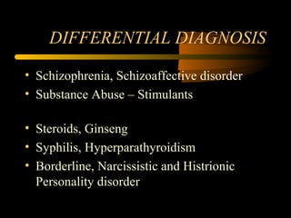 DIFFERENTIAL DIAGNOSIS
• Schizophrenia, Schizoaffective disorder
• Substance Abuse – Stimulants
• Steroids, Ginseng
• Syphilis, Hyperparathyroidism
• Borderline, Narcissistic and Histrionic
Personality disorder
 