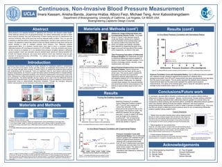 Continuous, Non-Invasive Blood Pressure Measurement
Abstract Materials and Methods (cont’)
Materials and Methods
Results
Results (cont’)
Conclusions/Future work
Department of Bioengineering, University of California, Los Angeles, CA 90025 USA
Bioengineering Capstone Design Course
Imara Kassam, Anisha Banda, Joanna Hrabia, Alborz Feizi, Michael Teng, Amir Kaboodrangidaem
Introduction
Blood pressure is an essential biometric in assessing both short-term and long-term patient health.
While traditional methods such as sphygmomanometry and arterial catheterization are able to obtain
blood pressure readings, they have shortcomings in areas including accuracy of measurement and
real-time monitoring, while at the same time ensuring adequate safety of patient. Thus, our goal was
to develop an alternate method of blood pressure measurement, one that is both continuous and non
invasive. We designed a method that utilizes B-mode and doppler ultrasound to get blood velocity and
arterial diameter in order to ultimately calculate blood pressure. First, differential pressure
measurements taken on a phantom brachial artery were used to prove a correlation between
differential pressure (dP) and base-line pressure (P1) (R2
=0.9058). Once this correlation was proven,
we then moved on to establish an in-vivo standard blood pressure correlation between a differential
pressure gradient, which was calculated using the obtained blood velocity and arterial diameter from
B-mode and doppler ultrasound, and actual blood pressure, which was measured using the gold
standard of sphygmomanometry (R2
=0.6759). Our method was tested on patients with healthy
vascular systems (n=26).
UCLA Bioengineering Department
Dr. Dino Di Carlo
Dr. George Saddik
Dr. Otto Yang
Acknowledgements
1. Prove enabling hypothesis that a differential pressure gradient corresponds to a corresponding baseline
pressure utilizing a phantom model
2. Perform B-mode and doppler ultrasound measurements on the brachial artery in the upper arm
3. From these images, obtain: a) radius of brachial artery and b) velocity profile of arterial blood flow
4. Convert the above parameters into a differential pressure gradient using the relationship given in
Equation 1
5. Correlate differential pressure gradient to systolic and diastolic blood pressure
Continuous blood pressure monitoring is crucial, especially for hospitalized patients in perioperative
care, or care that occurs before, during, and after surgery, as inadequate blood pressure can cause
brain and organ damage within minutes. Currently, there is no method that measures blood pressure
both continuously and non-invasively. There is a significant need for non-invasive continuous blood
pressure measurement, as it results in a safer and easier patient monitoring method in hospital settings,
diagnosis of otherwise overlooked conditions, and continuous measurement in the privacy of one’s own
home. Ultrasound is a viable technology that can be used to measure blood pressure both continuously
and noninvasively. The arterial diameter and flow velocity can be used to find the differential pressure
gradient along a specific length in an artery. Differential pressure is then correlated to a blood pressure
measurement using an experimentally determined correlation. Through the innovative ultrasound
method, blood pressure can be measured continuously and non-invasively.
Figure 3. Design of Phantom Model: a) Air piston to generate pulsatile fluid flow. b) Air inlet valve allows pressure release
for air piston to operate. c) Flowmeter provides standard flow velocity values. d) Pressure gauges provide readings of
base-line pressure and differential pressure across the measured section. e) Coupling tank holding ballistics gel allows for
clean ultrasound readings. f) Steady state fluid return pump returns fluid to water column, allowing for continuous flow in
the model.
Base-line Pressure (P) is plotted
versus Differential Pressure Gradient
(dP). P and dP were measured at
various flow velocities. P was
measured as the pressure read on the
first gauge in the phantom model. The
difference between the two gauges
was used in order to obtain a dP value
over the length of the ultrasound
coupling tank. The corresponding
linear regression between the data
points was plotted in Figure 6.
Proving the Enabling Hypothesis
Figure 6. Correlating differential pressure gradient to baseline pressure.
In-Vivo Blood Pressure Correlation with Experimental Radius
Pressure Correlation Curve with
Experimental Radius: Plot of differential
pressure gradient (dP) obtained through
ultrasound against blood pressure (P)
obtained with a sphygmomanometer.
Each dP and P measurement was taken
simultaneously and was taken from the
same human subject. The radius of the
brachial artery used in these dP
calculations was obtained by ultrasound
measurements.
Figure 7. Correlating differential pressure gradient to blood
pressure in-vivo using experimental radius measurements.
In-Vivo Blood Pressure Correlation with Normalized Radius
Pressure Correlation Curve with Normalized Radius: Plot of differential pressure gradient
(dP) obtained through ultrasound against blood pressure (P) obtained with a
sphygmomanometer. Each dP and P measurement was taken simultaneously and was taken
from the same human subject. The red points represent the diastolic blood pressure
measurements taken and the blue points represent the systolic blood pressure
measurements. The radius of the brachial artery used in these dP calculations was the
average human brachial artery radius of 2.25 mm.
Figure 8. Correlating differential pressure gradient to blood pressure in-vivo with a normalized radius measurement.
Blood Pressure-Pressure Drop Curve Along
the Blood Vessels: Figure 5 shows the
pressure drop from the heart, all the way to
venae cava. This can be used to explain the
assumption that there is a proportional
relationship between differential pressure (dP)
and baseline pressure (P1) in the elastic and
muscular arteries. Additionally, the relatively
constant slope between the muscular arteries
and aorta shows that the blood pressure in the
arteries is approximately equal to that in the
aorta.Figure 5. Pressure drop throughout the body from the
heart to the peripheral tissues.
Figure 4. Doppler and B-mode ultrasound images of
the brachial artery.
Equation 1. A derivation of Hagen-Pousielle’s equation to
determine the pressure gradient along the brachial artery.
Ultrasound- Image of Brachial Artery and
Corresponding Velocity Profile: The image
shown in Figure 4 was captured using B-
mode and doppler ultrasound to measure
both the diameter of the brachial artery and
the velocity profile of the blood flow from
which, the systolic and diastolic velocities
were obtained by measuring the peak of the
bigger curve and mid way point of the smaller
curve respectively, as shown in the right.
Data Processing-Calculation of Differential
Pressure Gradient:The relationship we used
to determine differential pressure gradient is
based on the Hagen-Pousielle equation. It is a
function of average velocity, viscosity, cross-
sectional area, and radius.
Dr. Paul Krogstad
Soroush Kahkeshani
Theodore Kee
Ashkan Maccabi
In conclusion, we were able to develop a continuous and non-invasive method utilizing
ultrasound to measure blood pressure. Namely, we first proved, through utilizing a phantom
model, our enabling hypothesis that a differential pressure gradient in a human artery can
correspond to blood pressure. We were then able to correlate the differential pressure gradient,
which was obtained utilizing B-mode and doppler ultrasound, with blood pressure
sphygmomanometer measurements in order to create a standard correlation curve. This curve
can then be utilized to determine a blood pressure value for any corresponding differential
pressure gradient along a patient’s arm.
Future Directions
• Obtain more accurate brachial artery radius measurements
We plan to create a software program that will utilize B-mode ultrasound
information and automatically identify the brachial artery in the upper arm.
This can be done by measuring the diameter of each artery and picking
out the largest one which would correspond to that of the brachial artery.
• Adjust equation for non-laminar flow
There are 15.8 million people in America that have atherosclerotic plaque
buildup in their arteries that can lead to coronary artery disease. The blood
flow through these arteries is more turbulent, and the utilization of the
Navier-Stokes theorem would account for this parameter.
• Create wireless ultrasound patch
This wireless patch will be able to continuously relay blood pressure
measurements to a companion smartphone app over time. Figure 9. Top and side view of concept
wireless ultrasound patch device
 