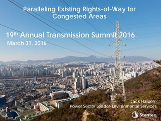 Paralleling Existing Rights-of-Way for
Congested Areas
Jack Halpern
Power Sector Leader-Environmental Services
19th Annual Transmission Summit 2016
March 31, 2016
 