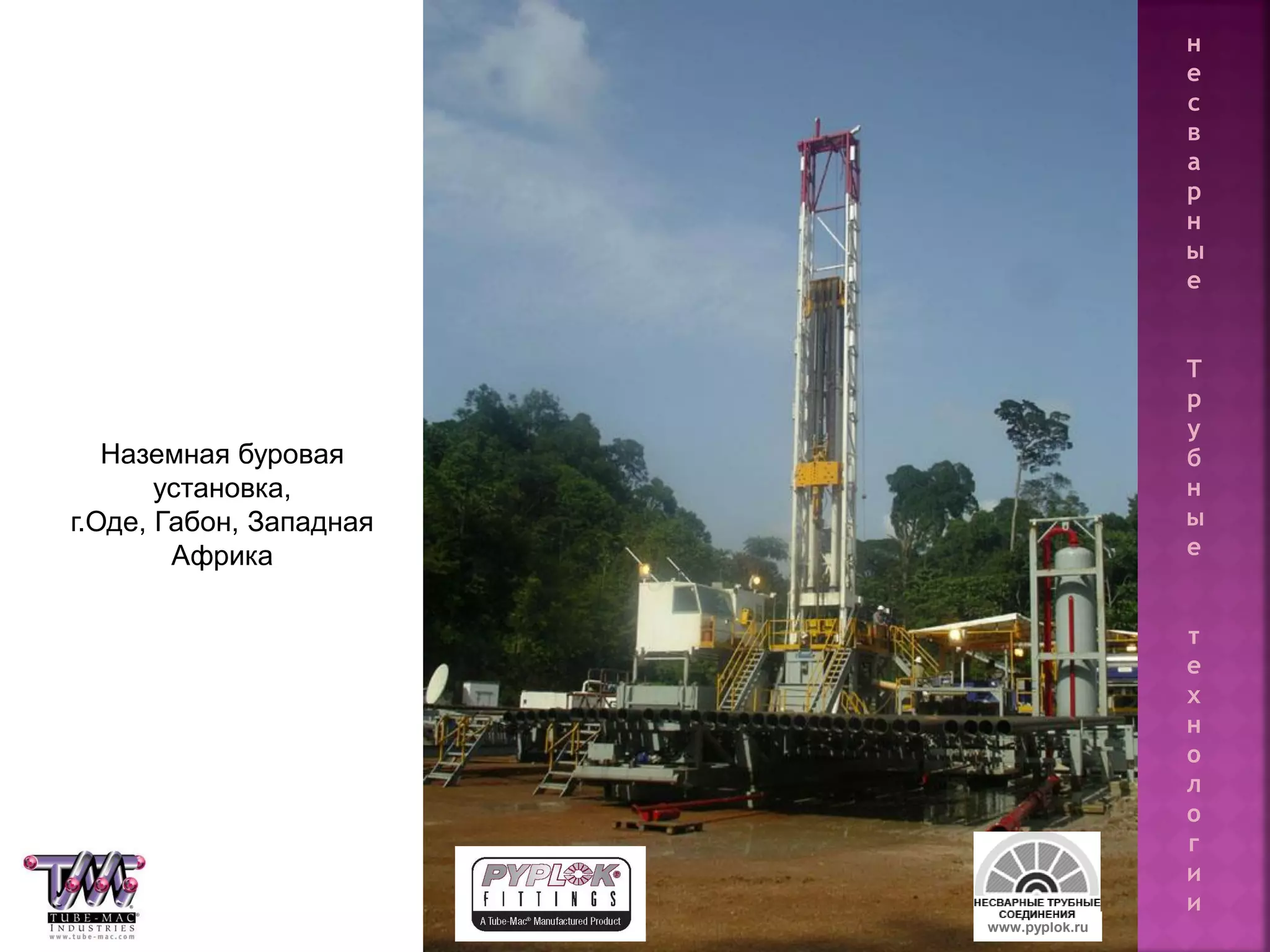 116
Наземная буровая
установка,
г.Оде, Габон, Западная
Африка
www.pyplok.ru
н
е
с
в
а
р
н
ы
е
Т
р
у
б
н
ы
е
т
е
х
н
о
л
о
г
и
и
 