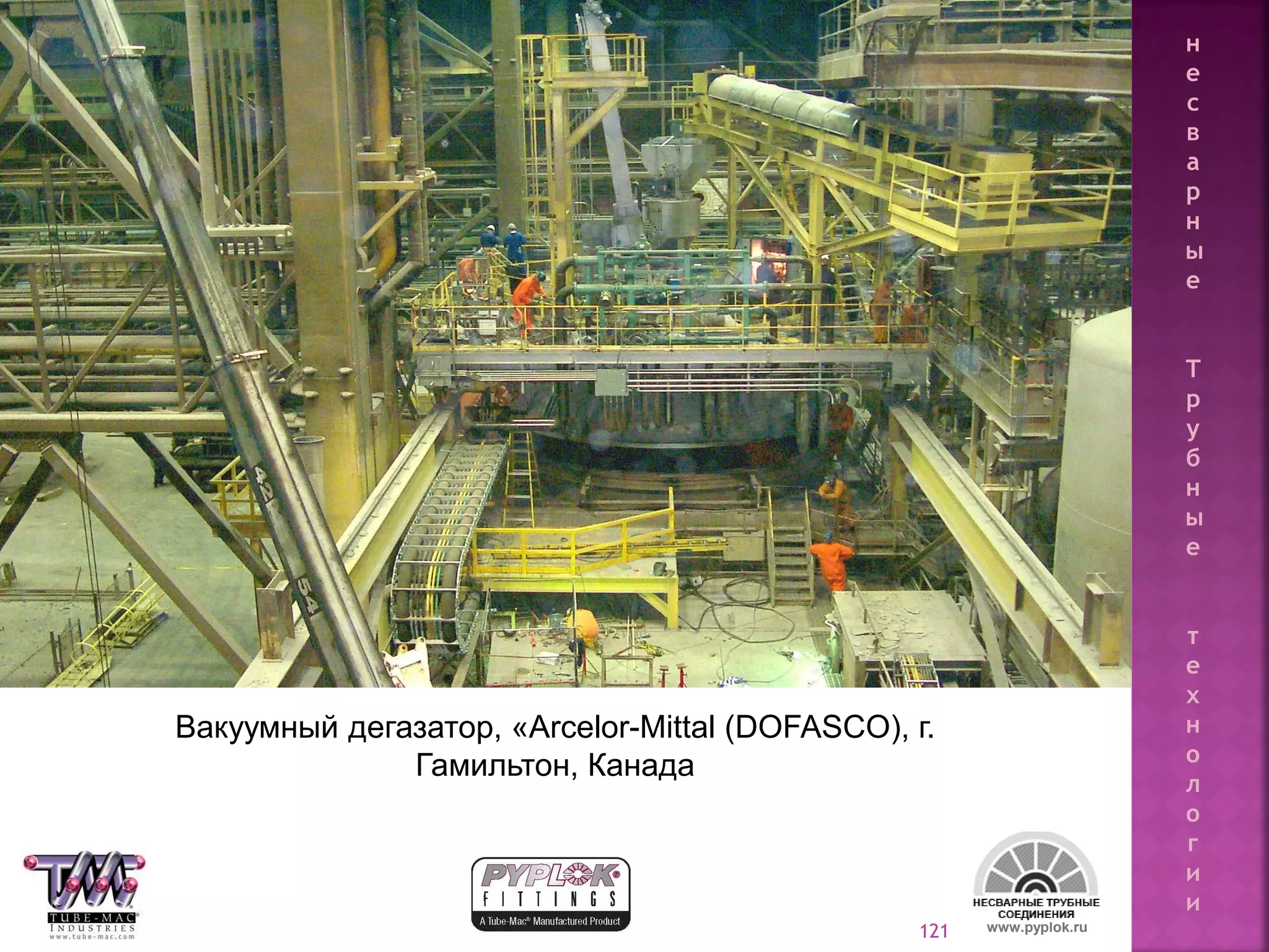 121
Вакуумный дегазатор, «Arcelor-Mittal (DOFASCO), г.
Гамильтон, Канада
www.pyplok.ru
н
е
с
в
а
р
н
ы
е
Т
р
у
б
н
ы
е
т
е
х
н
о
л
о
г
и
и
 