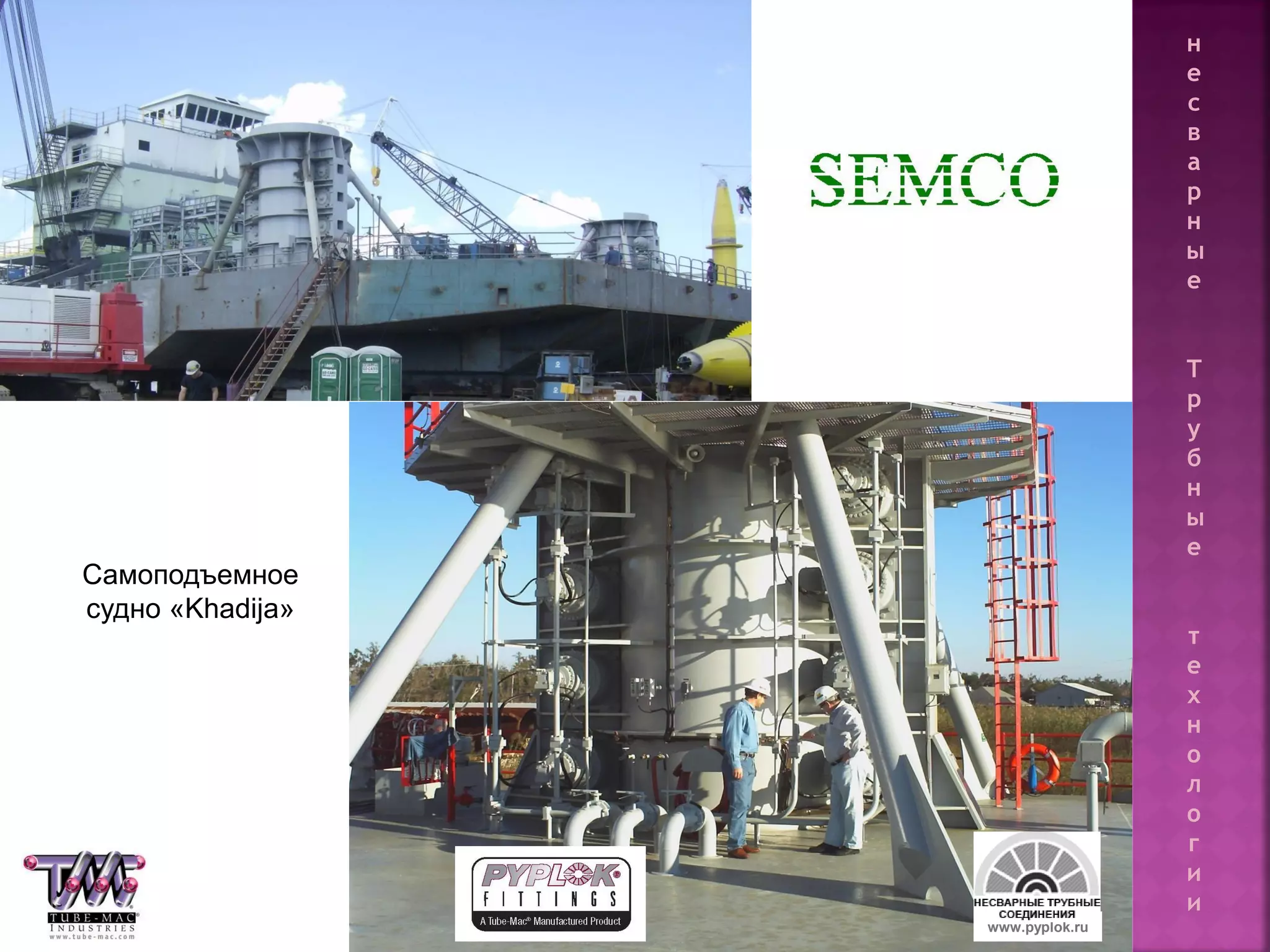 131
Самоподъемное
судно «Khadija»
www.pyplok.ru
н
е
с
в
а
р
н
ы
е
Т
р
у
б
н
ы
е
т
е
х
н
о
л
о
г
и
и
 
