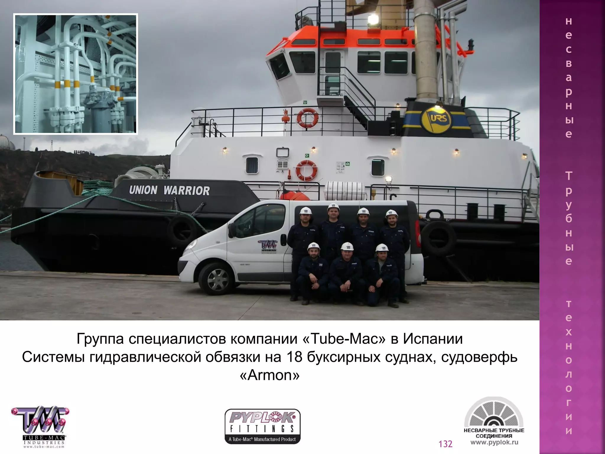 132
Группа специалистов компании «Tube-Mac» в Испании
Системы гидравлической обвязки на 18 буксирных суднах, судоверфь
«Armon»
www.pyplok.ru
н
е
с
в
а
р
н
ы
е
Т
р
у
б
н
ы
е
т
е
х
н
о
л
о
г
и
и
 