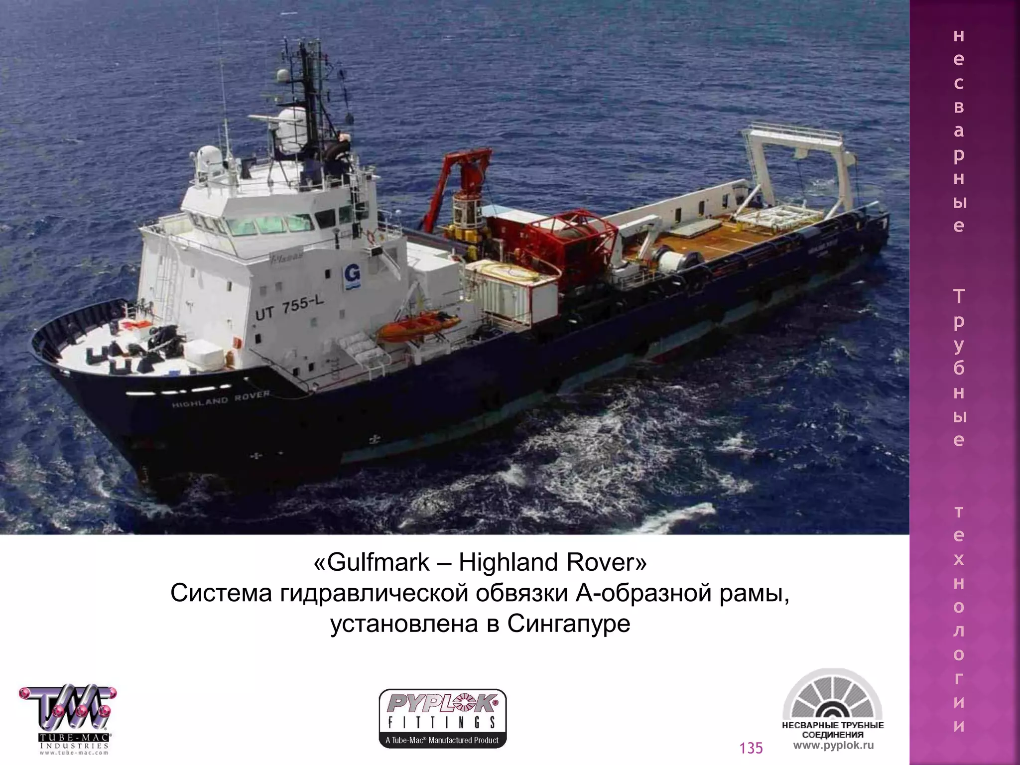 135
«Gulfmark – Highland Rover»
Система гидравлической обвязки А-образной рамы,
установлена в Сингапуре
www.pyplok.ru
н
е
с
в
а
р
н
ы
е
Т
р
у
б
н
ы
е
т
е
х
н
о
л
о
г
и
и
 