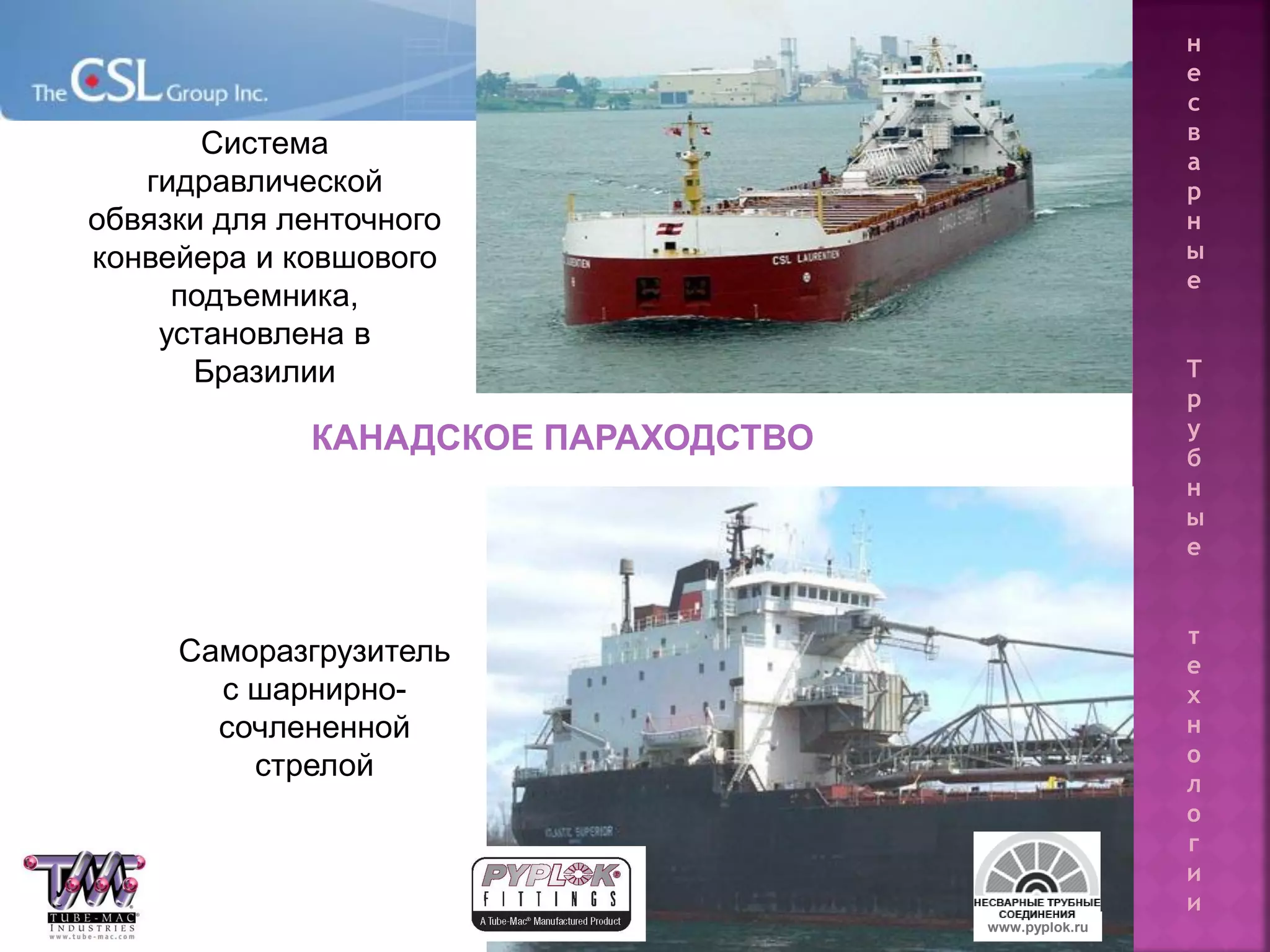 136 www.pyplok.ru
КАНАДСКОЕ ПАРАХОДСТВО
Система
гидравлической
обвязки для ленточного
конвейера и ковшового
подъемника,
установлена в
Бразилии
Саморазгрузитель
с шарнирно-
сочлененной
стрелой
н
е
с
в
а
р
н
ы
е
Т
р
у
б
н
ы
е
т
е
х
н
о
л
о
г
и
и
 