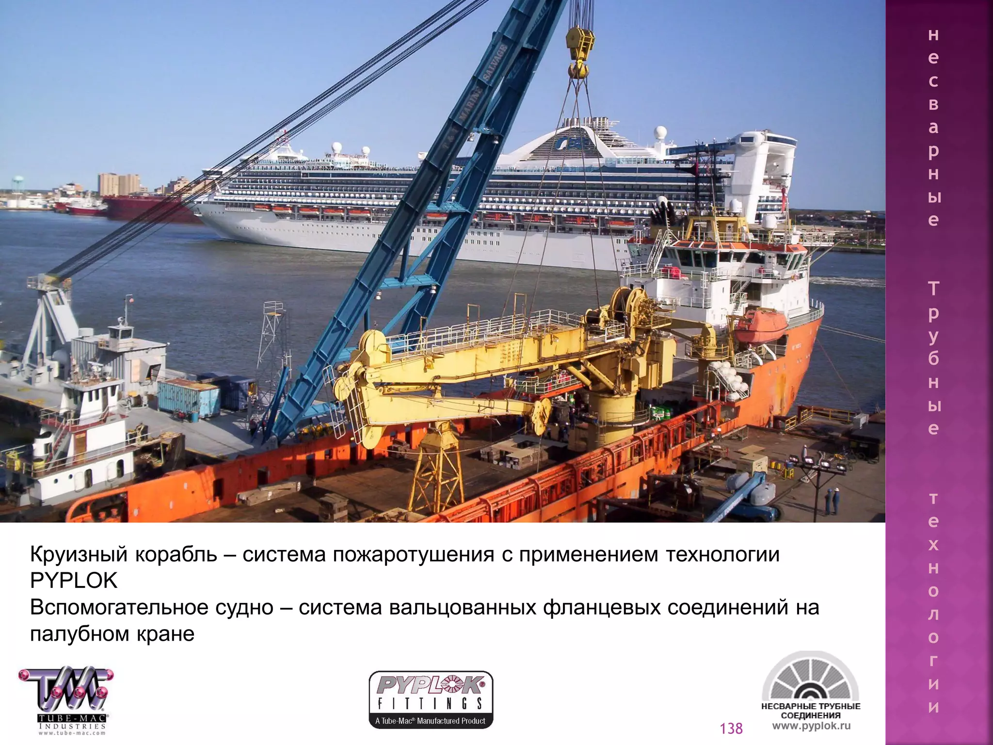 138
Круизный корабль – система пожаротушения с применением технологии
PYPLOK
Вспомогательное судно – система вальцованных фланцевых соединений на
палубном кране
www.pyplok.ru
н
е
с
в
а
р
н
ы
е
Т
р
у
б
н
ы
е
т
е
х
н
о
л
о
г
и
и
 