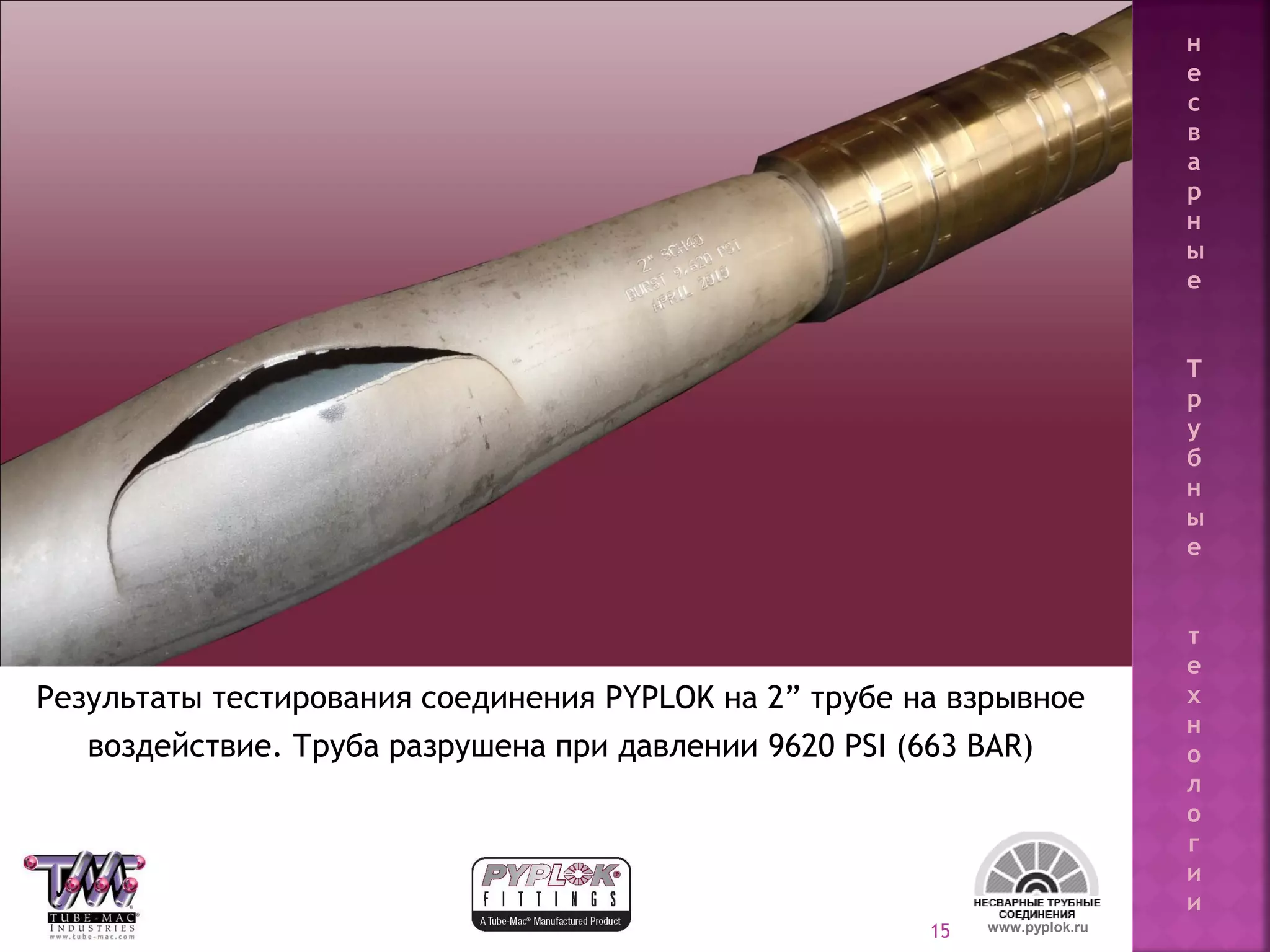 15
Результаты тестирования соединения PYPLOK на 2” трубе на взрывное
воздействие. Труба разрушена при давлении 9620 PSI (663 BAR)
www.pyplok.ru
н
е
с
в
а
р
н
ы
е
Т
р
у
б
н
ы
е
т
е
х
н
о
л
о
г
и
и
 