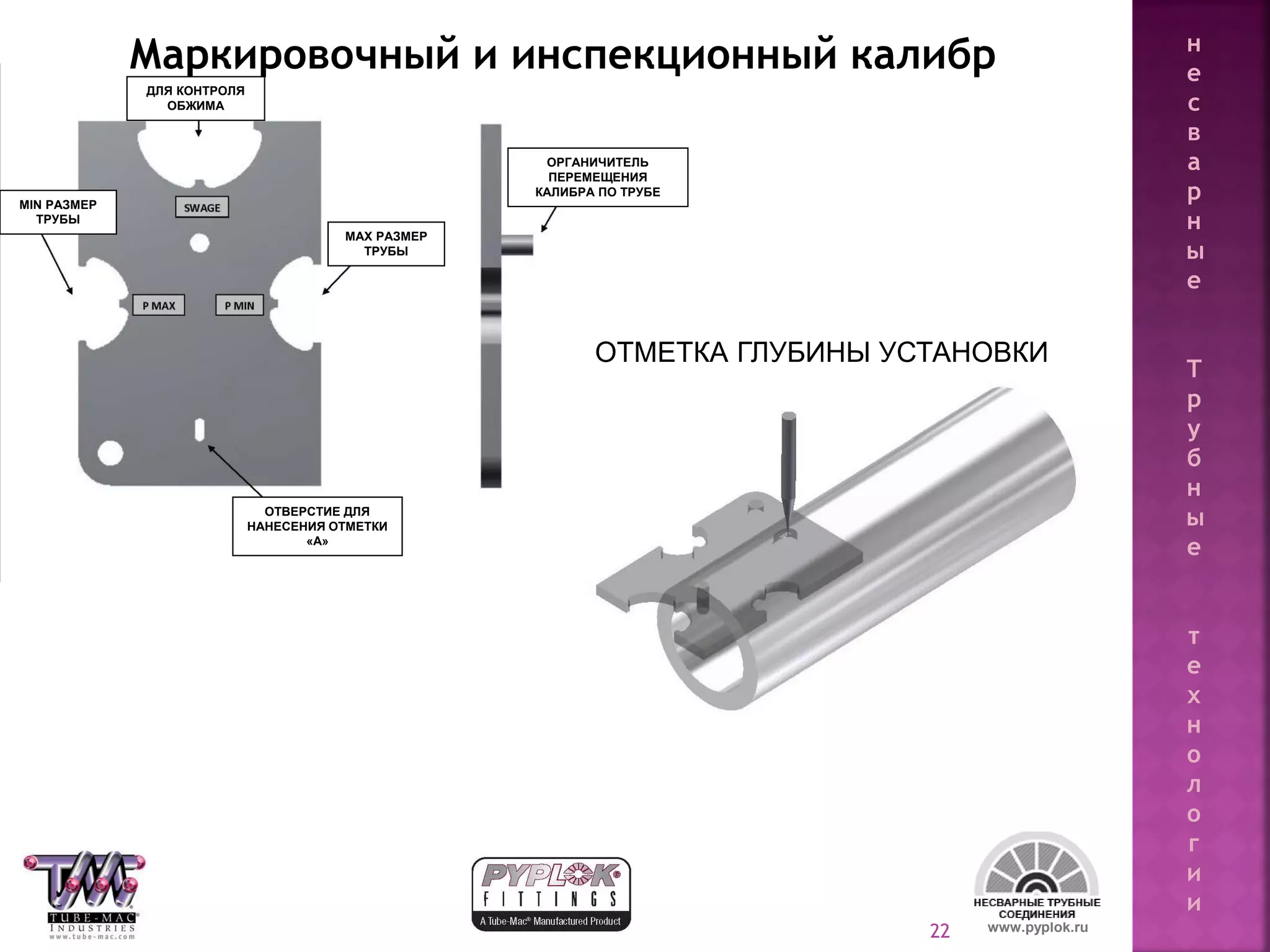 22
Маркировочный и инспекционный калибр
www.pyplok.ru
ДЛЯ КОНТРОЛЯ
ОБЖИМА
MIN РАЗМЕР
ТРУБЫ
MAX РАЗМЕР
ТРУБЫ
ОТВЕРСТИЕ ДЛЯ
НАНЕСЕНИЯ ОТМЕТКИ
«А»
ОРГАНИЧИТЕЛЬ
ПЕРЕМЕЩЕНИЯ
КАЛИБРА ПО ТРУБЕ
ОТМЕТКА ГЛУБИНЫ УСТАНОВКИ
н
е
с
в
а
р
н
ы
е
Т
р
у
б
н
ы
е
т
е
х
н
о
л
о
г
и
и
 