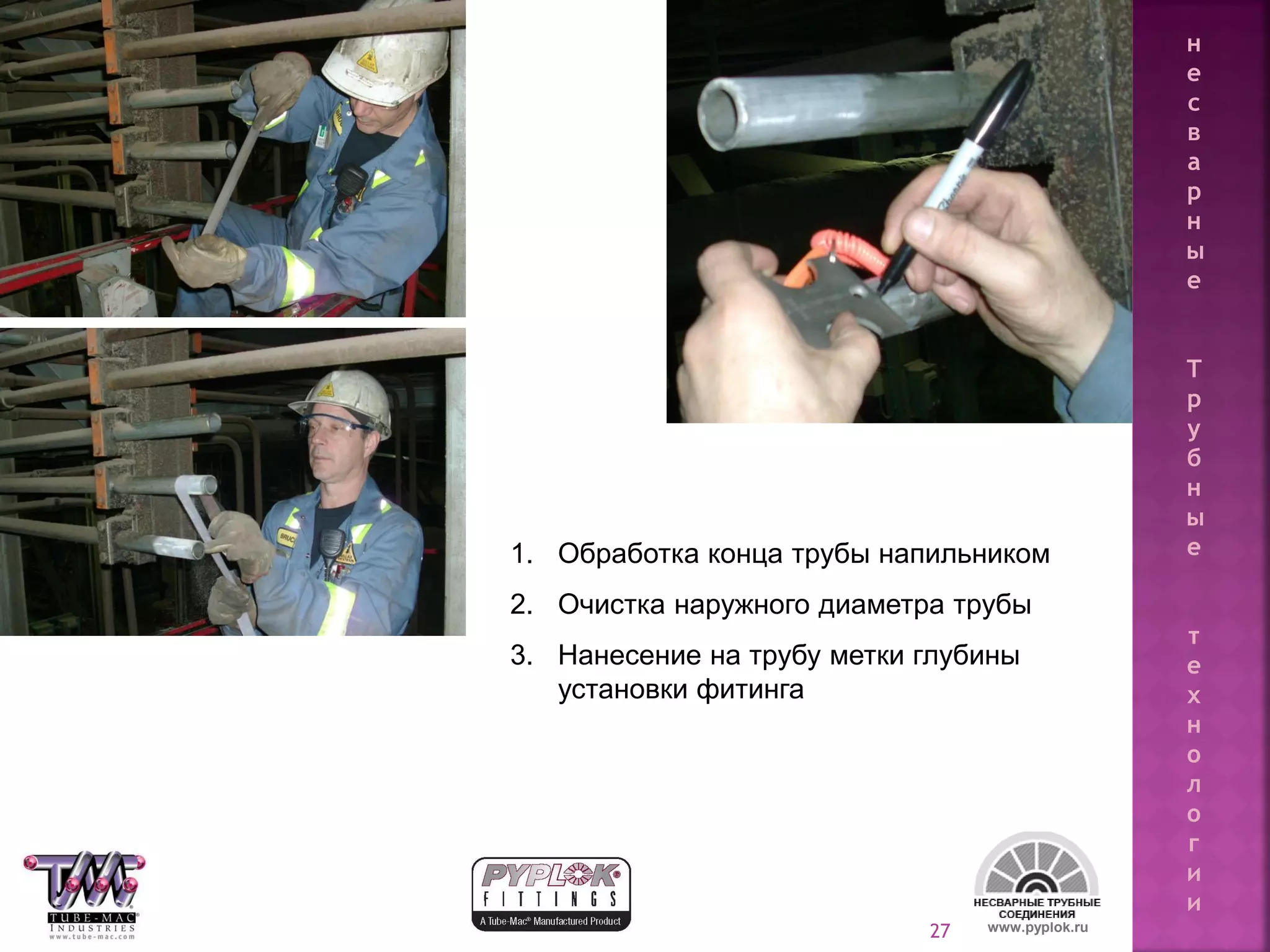 27 www.pyplok.ru
1. Обработка конца трубы напильником
2. Очистка наружного диаметра трубы
3. Нанесение на трубу метки глубины
установки фитинга
н
е
с
в
а
р
н
ы
е
Т
р
у
б
н
ы
е
т
е
х
н
о
л
о
г
и
и
 