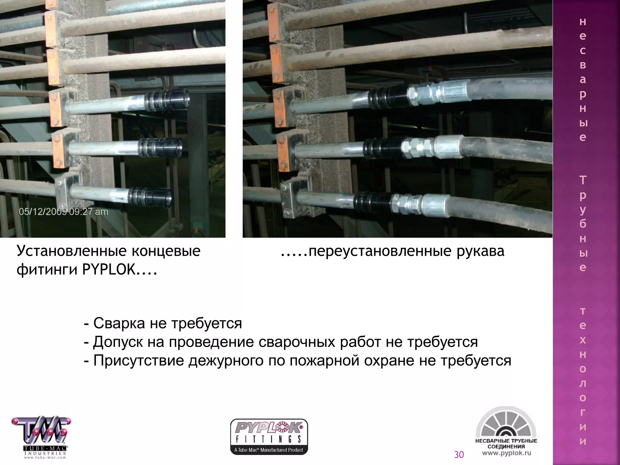 30
Установленные концевые
фитинги PYPLOK....
.....переустановленные рукава
www.pyplok.ru
- Сварка не требуется
- Допуск на проведение сварочных работ не требуется
- Присутствие дежурного по пожарной охране не требуется
н
е
с
в
а
р
н
ы
е
Т
р
у
б
н
ы
е
т
е
х
н
о
л
о
г
и
и
 