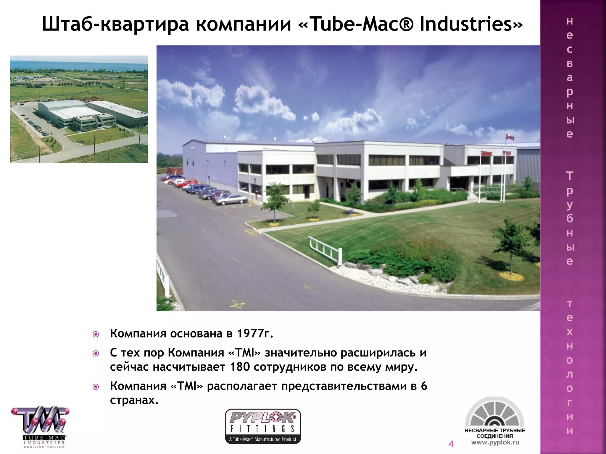 4
 Компания основана в 1977г.
 С тех пор Компания «TMI» значительно расширилась и
сейчас насчитывает 180 сотрудников по всему миру.
 Компания «TMI» располагает представительствами в 6
странах.
Штаб-квартира компании «Tube-Mac® Industries»
www.pyplok.ru
н
е
с
в
а
р
н
ы
е
Т
р
у
б
н
ы
е
т
е
х
н
о
л
о
г
и
и
 