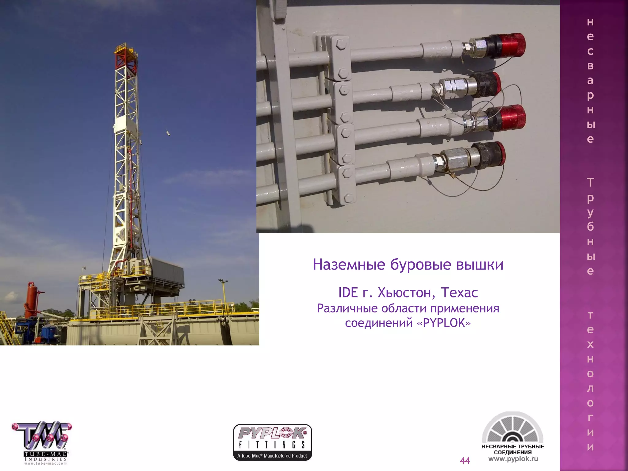 44
Наземные буровые вышки
IDE г. Хьюстон, Техас
Различные области применения
соединений «PYPLOK»
www.pyplok.ru
н
е
с
в
а
р
н
ы
е
Т
р
у
б
н
ы
е
т
е
х
н
о
л
о
г
и
и
 