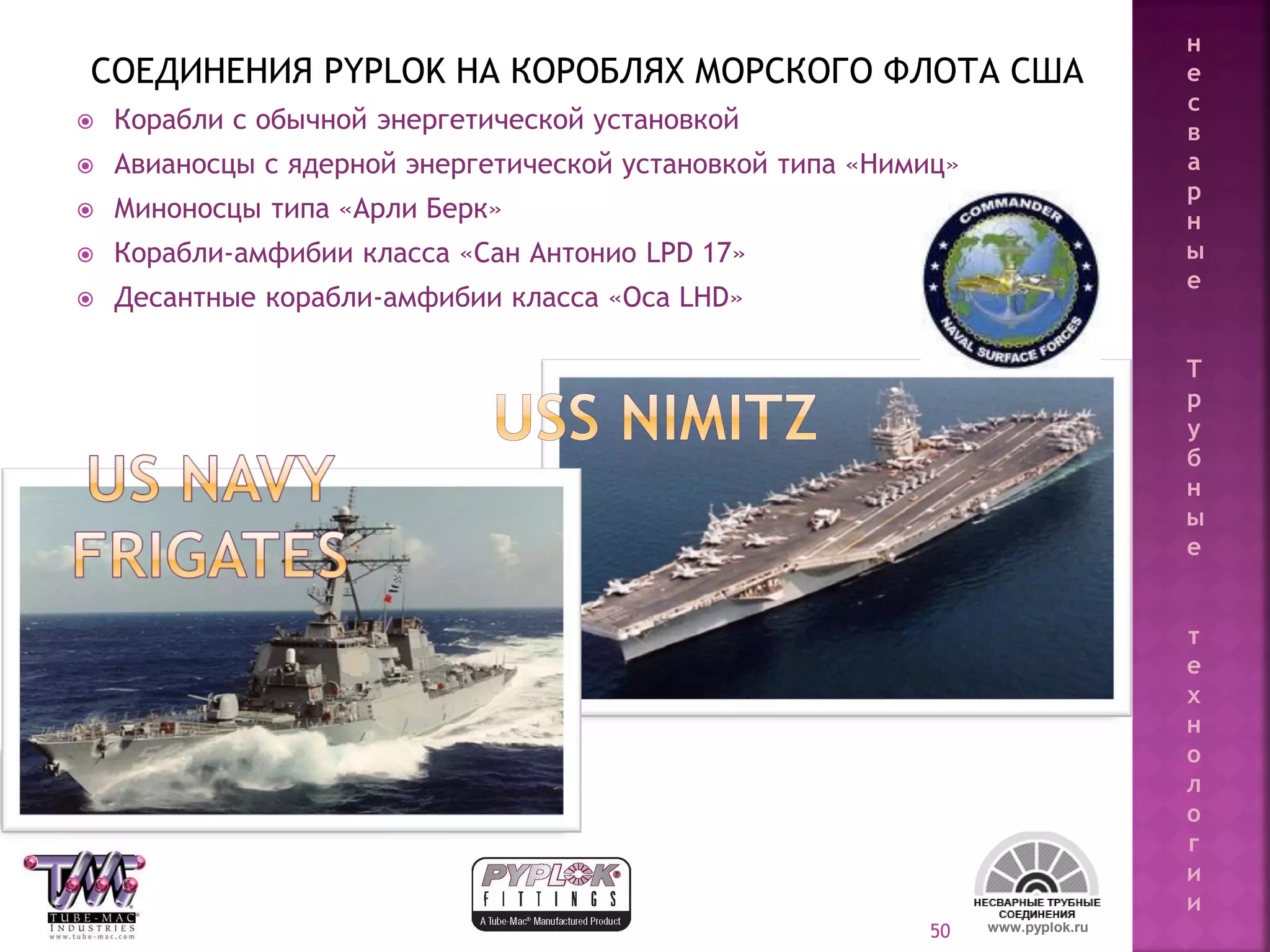 50
СОЕДИНЕНИЯ PYPLOK НА КОРОБЛЯХ МОРСКОГО ФЛОТА США
 Корабли с обычной энергетической установкой
 Авианосцы с ядерной энергетической установкой типа «Нимиц»
 Миноносцы типа «Арли Берк»
 Корабли-амфибии класса «Сан Антонио LPD 17»
 Десантные корабли-амфибии класса «Оса LHD»
www.pyplok.ru
н
е
с
в
а
р
н
ы
е
Т
р
у
б
н
ы
е
т
е
х
н
о
л
о
г
и
и
 