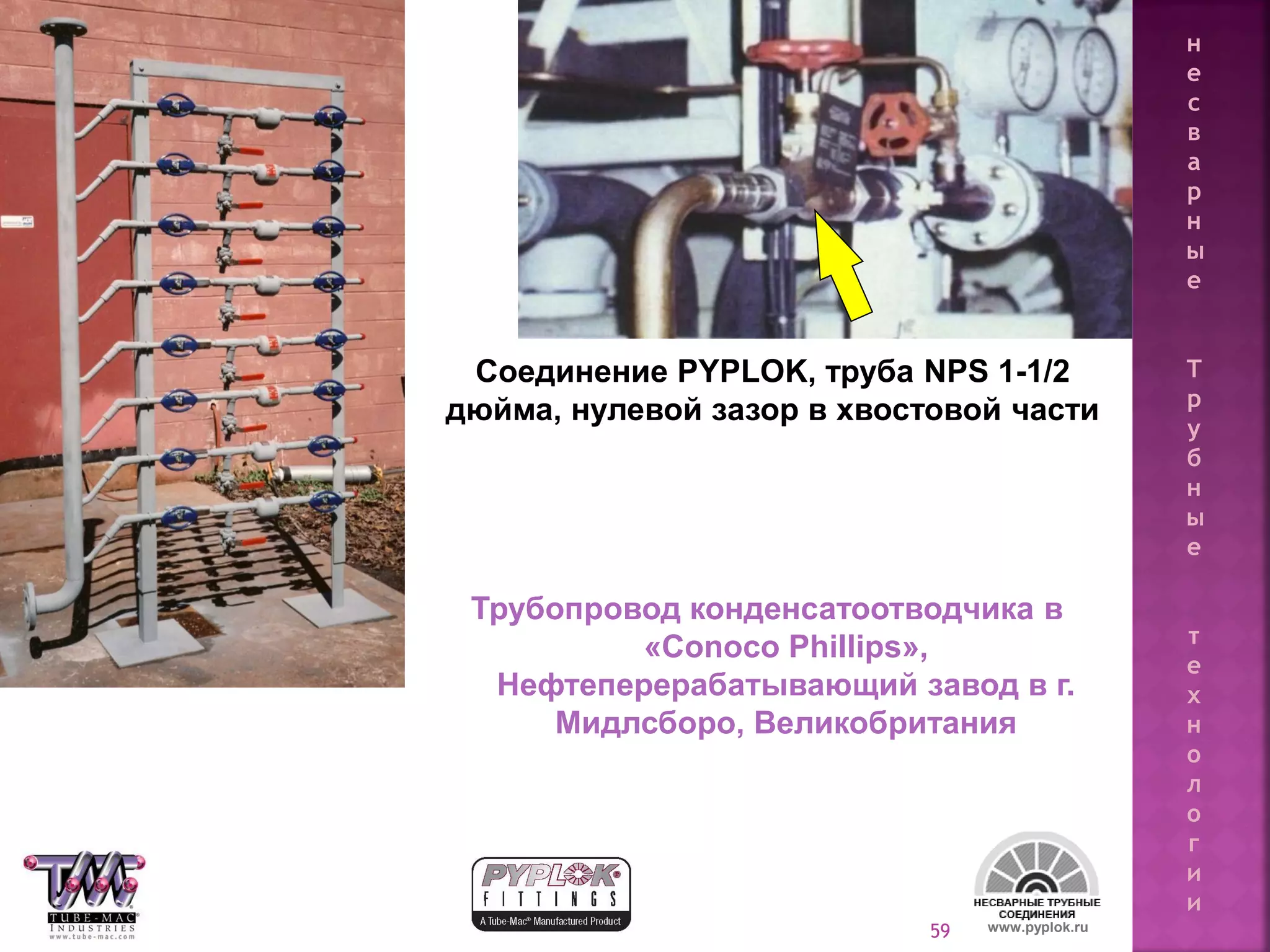 59
Трубопровод конденсатоотводчика в
«Conoco Phillips»,
Нефтеперерабатывающий завод в г.
Мидлсборо, Великобритания
www.pyplok.ru
Соединение PYPLOK, труба NPS 1-1/2
дюйма, нулевой зазор в хвостовой части
н
е
с
в
а
р
н
ы
е
Т
р
у
б
н
ы
е
т
е
х
н
о
л
о
г
и
и
 