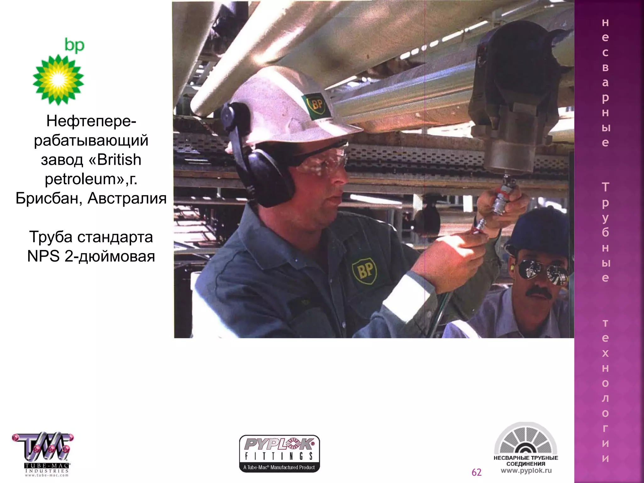 62 www.pyplok.ru
Нефтепере-
рабатывающий
завод «British
petroleum»,г.
Брисбан, Австралия
Труба стандарта
NPS 2-дюймовая
н
е
с
в
а
р
н
ы
е
Т
р
у
б
н
ы
е
т
е
х
н
о
л
о
г
и
и
 