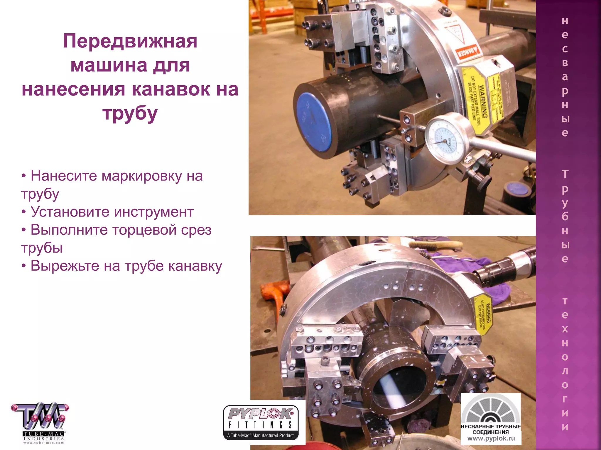 71
Передвижная
машина для
нанесения канавок на
трубу
• Нанесите маркировку на
трубу
• Установите инструмент
• Выполните торцевой срез
трубы
• Вырежьте на трубе канавку
www.pyplok.ru
н
е
с
в
а
р
н
ы
е
Т
р
у
б
н
ы
е
т
е
х
н
о
л
о
г
и
и
 