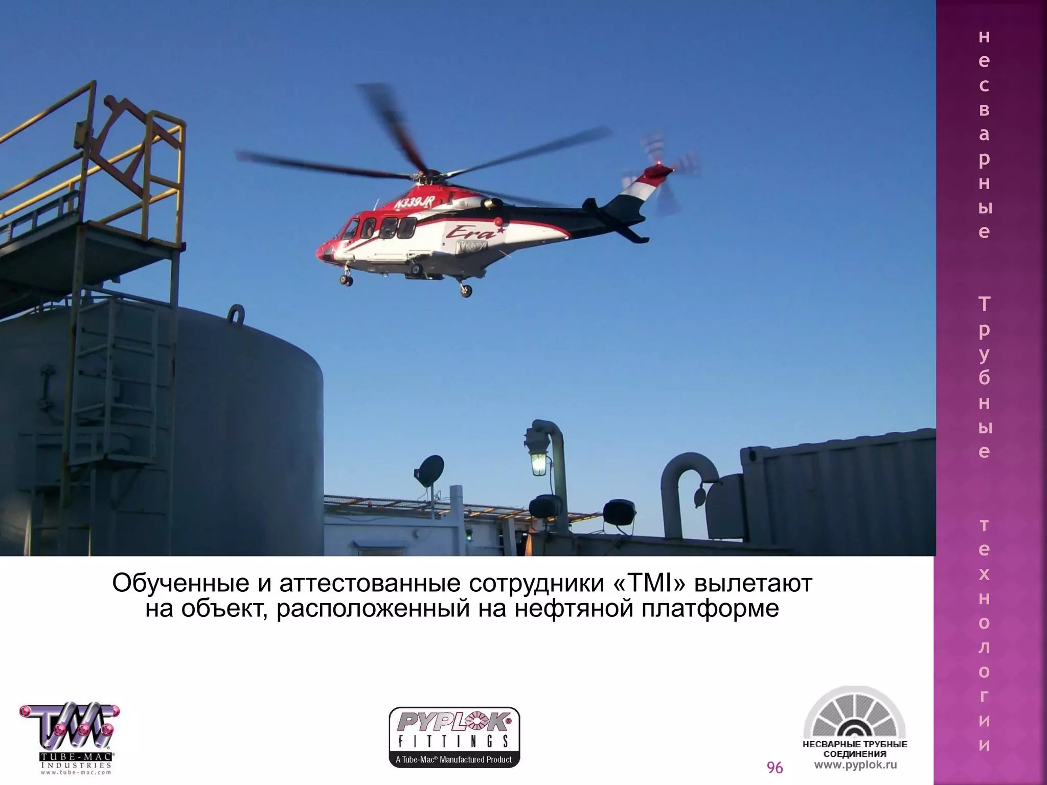 96
Обученные и аттестованные сотрудники «TMI» вылетают
на объект, расположенный на нефтяной платформе
www.pyplok.ru
н
е
с
в
а
р
н
ы
е
Т
р
у
б
н
ы
е
т
е
х
н
о
л
о
г
и
и
 