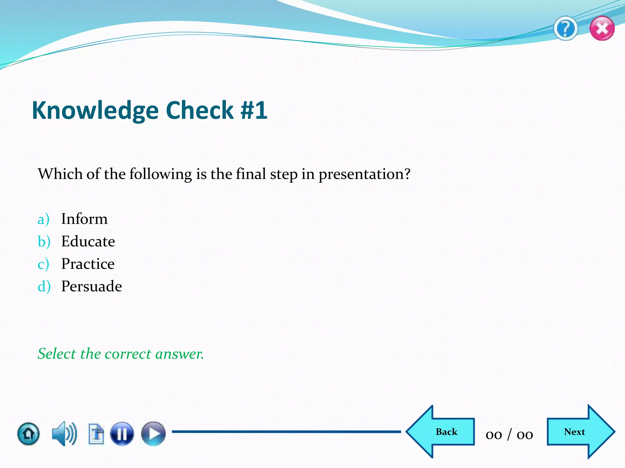 Knowledge Check #1
Which of the following is the final step in presentation?
a) Inform
b) Educate
c) Practice
d) Persuade
Select the correct answer.
NextBack 00 / 00
 