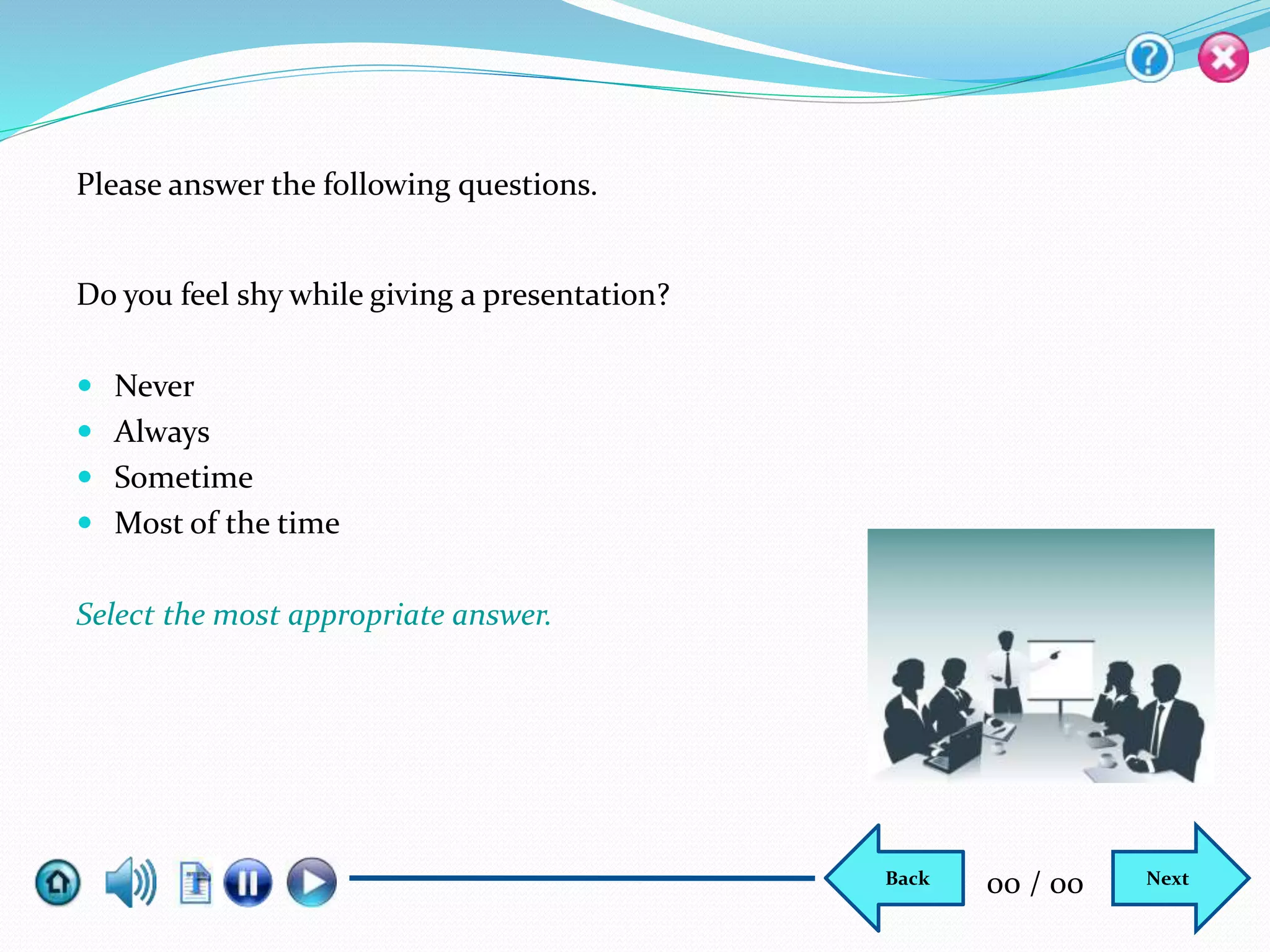 Do you feel shy while giving a presentation?
 Never
 Always
 Sometime
 Most of the time
Select the most appropriate answer.
Please answer the following questions.
NextBack 00 / 00
 