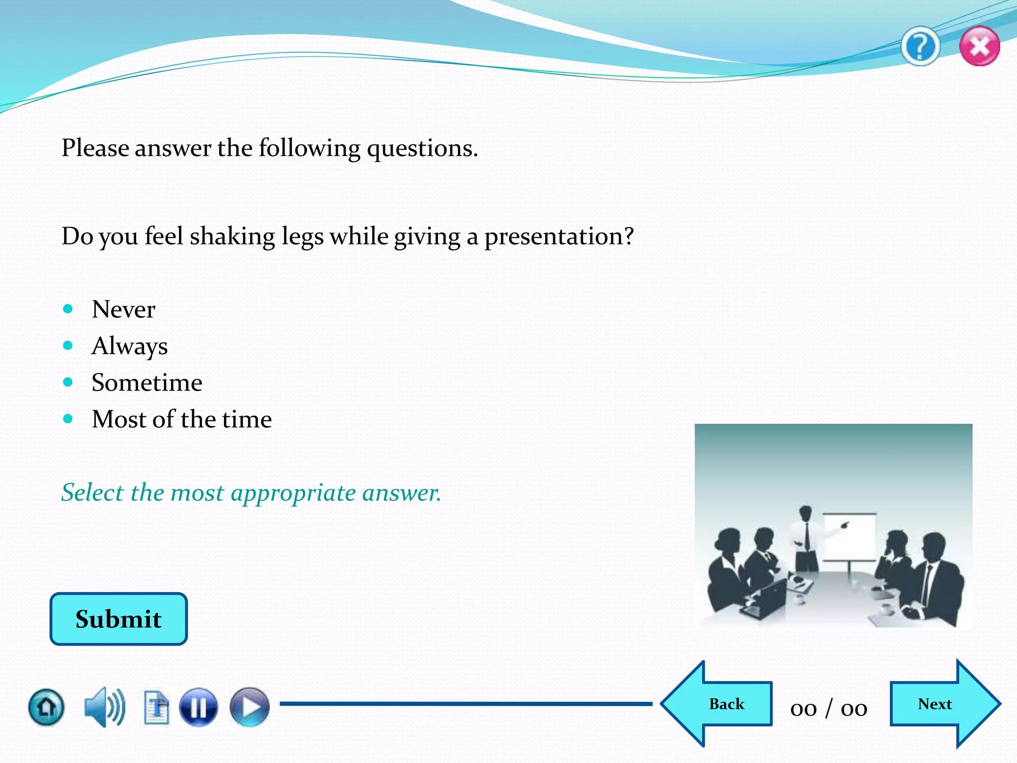 Do you feel shaking legs while giving a presentation?
 Never
 Always
 Sometime
 Most of the time
Select the most appropriate answer.
Please answer the following questions.
Submit
NextBack 00 / 00
 