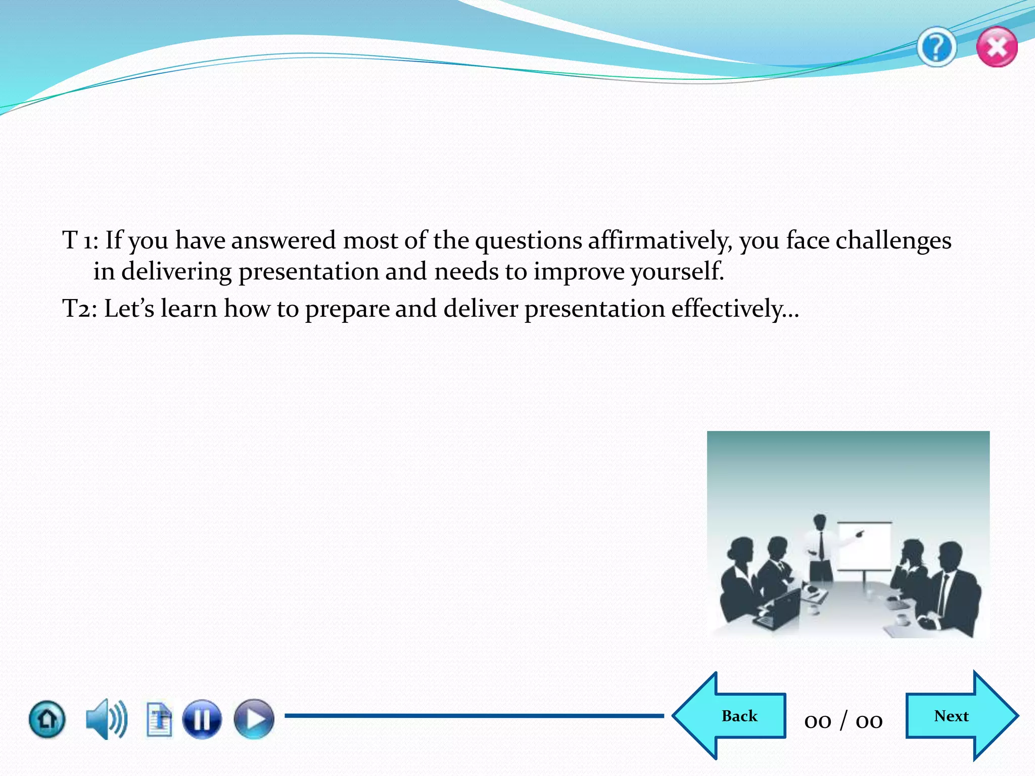 T 1: If you have answered most of the questions affirmatively, you face challenges
in delivering presentation and needs to improve yourself.
T2: Let’s learn how to prepare and deliver presentation effectively…
NextBack 00 / 00
 