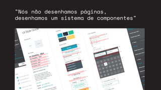 "Nós não desenhamos páginas,
desenhamos um sistema de componentes"
 